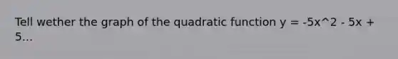 Tell wether the graph of the quadratic function y = -5x^2 - 5x + 5...