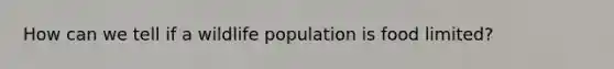 How can we tell if a wildlife population is food limited?