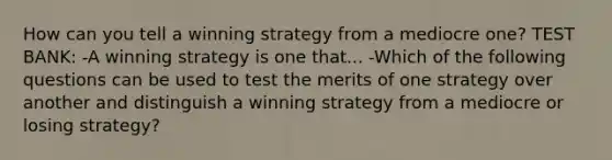 How can you tell a winning strategy from a mediocre one? TEST BANK: -A winning strategy is one that... -Which of the following questions can be used to test the merits of one strategy over another and distinguish a winning strategy from a mediocre or losing strategy?