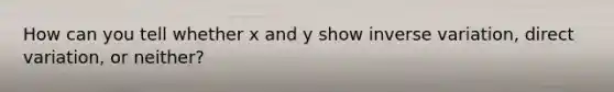 How can you tell whether x and y show inverse variation, direct variation, or neither?