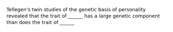 Tellegen's twin studies of the genetic basis of personality revealed that the trait of ______ has a large genetic component than does the trait of ______