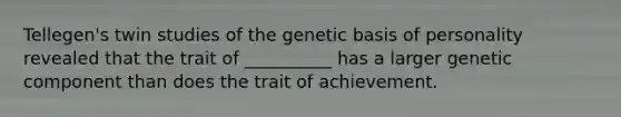 Tellegen's twin studies of the genetic basis of personality revealed that the trait of __________ has a larger genetic component than does the trait of achievement.