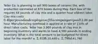 Teller Co. is planning to sell 900 boxes of ceramic tile, with production estimated at 870 boxes during May. Each box of tile requires 44 pounds of clay mix and a quarter hour ofdirect labor. Clay mix costs 0.40 per pound and employees of the company are paid12.00 per hour. Manufacturing overhead is applied at a rate of 110% of direct labor costs. Teller has 3,900 pounds of clay mix in beginning inventory and wants to have 4,500 pounds in ending inventory. What is the total amount to be budgeted for direct labor for the month? a. 2,610 b.10,440 c. 2,700 d.41,760