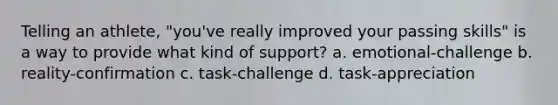 Telling an athlete, "you've really improved your passing skills" is a way to provide what kind of support? a. emotional-challenge b. reality-confirmation c. task-challenge d. task-appreciation