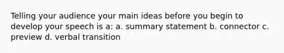 Telling your audience your main ideas before you begin to develop your speech is a: a. summary statement b. connector c. preview d. verbal transition