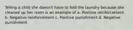 Telling a child she doesn't have to fold the laundry because she cleaned up her room is an example of a. Positive reinforcement b. Negative reinforcement c. Positive punishment d. Negative punishment