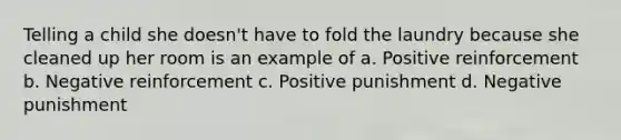 Telling a child she doesn't have to fold the laundry because she cleaned up her room is an example of a. Positive reinforcement b. Negative reinforcement c. Positive punishment d. Negative punishment