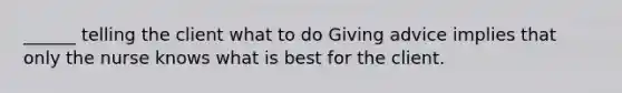 ______ telling the client what to do Giving advice implies that only the nurse knows what is best for the client.