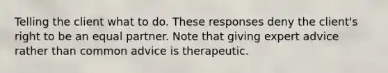 Telling the client what to do. These responses deny the client's right to be an equal partner. Note that giving expert advice rather than common advice is therapeutic.