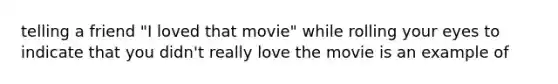 telling a friend "I loved that movie" while rolling your eyes to indicate that you didn't really love the movie is an example of