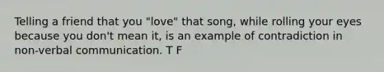 Telling a friend that you "love" that song, while rolling your eyes because you don't mean it, is an example of contradiction in non-verbal communication. T F