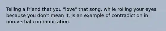 Telling a friend that you "love" that song, while rolling your eyes because you don't mean it, is an example of contradiction in non-verbal communication.