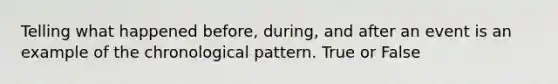 Telling what happened before, during, and after an event is an example of the chronological pattern. True or False