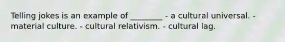 Telling jokes is an example of ________ - a cultural universal. - material culture. - cultural relativism. - cultural lag.