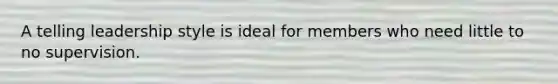 A telling leadership style is ideal for members who need little to no supervision.