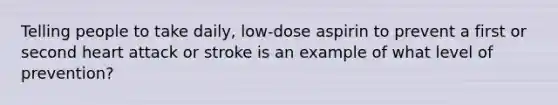 Telling people to take daily, low-dose aspirin to prevent a first or second heart attack or stroke is an example of what level of prevention?