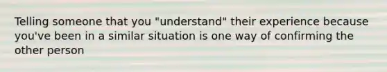 Telling someone that you "understand" their experience because you've been in a similar situation is one way of confirming the other person