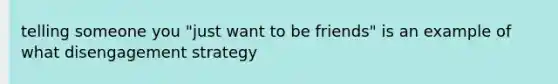 telling someone you "just want to be friends" is an example of what disengagement strategy