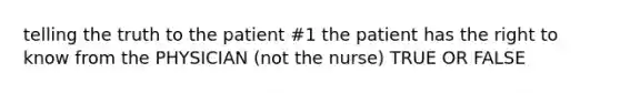 telling the truth to the patient #1 the patient has the right to know from the PHYSICIAN (not the nurse) TRUE OR FALSE