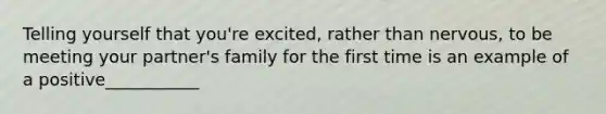 Telling yourself that you're excited, rather than nervous, to be meeting your partner's family for the first time is an example of a positive___________