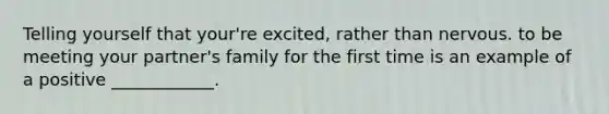 Telling yourself that your're excited, rather than nervous. to be meeting your partner's family for the first time is an example of a positive ____________.