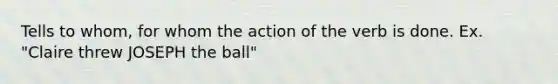 Tells to whom, for whom the action of the verb is done. Ex. "Claire threw JOSEPH the ball"