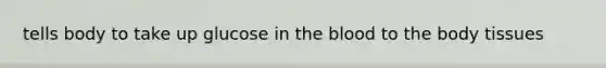 tells body to take up glucose in the blood to the body tissues