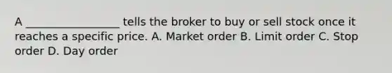 A _________________ tells the broker to buy or sell stock once it reaches a specific price. A. Market order B. Limit order C. Stop order D. Day order