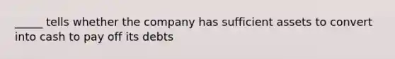 _____ tells whether the company has sufficient assets to convert into cash to pay off its debts