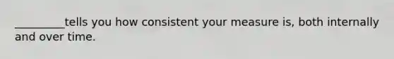 _________tells you how consistent your measure is, both internally and over time.