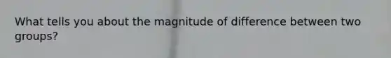 What tells you about the magnitude of difference between two groups?