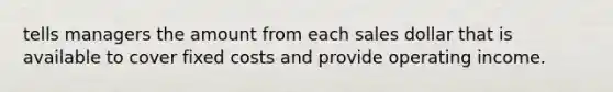 tells managers the amount from each sales dollar that is available to cover fixed costs and provide operating income.