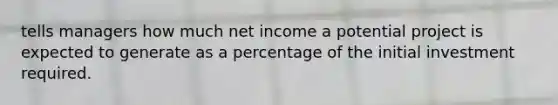 tells managers how much net income a potential project is expected to generate as a percentage of the initial investment required.