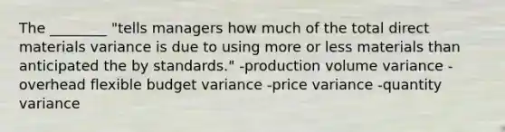 The ________ "tells managers how much of the total direct materials variance is due to using more or less materials than anticipated the by standards." -production volume variance -overhead flexible budget variance -price variance -quantity variance