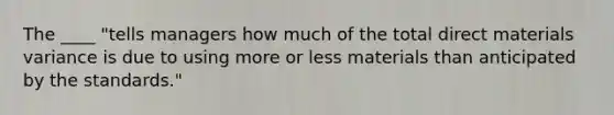 The ____ "tells managers how much of the total direct materials variance is due to using more or less materials than anticipated by the standards."