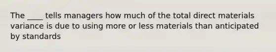 The ____ tells managers how much of the total direct materials variance is due to using more or less materials than anticipated by standards