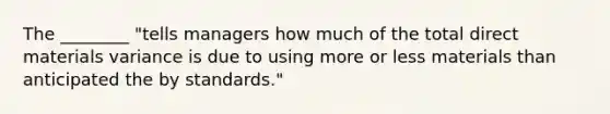 The​ ________ "tells managers how much of the total direct materials variance is due to using more or less materials than anticipated the by​ standards."