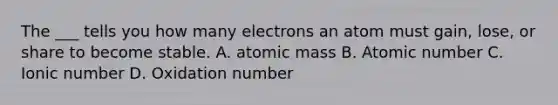 The ___ tells you how many electrons an atom must gain, lose, or share to become stable. A. atomic mass B. Atomic number C. Ionic number D. Oxidation number