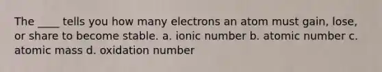 The ____ tells you how many electrons an atom must gain, lose, or share to become stable. a. ionic number b. atomic number c. atomic mass d. oxidation number