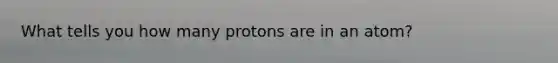 What tells you how many protons are in an atom?