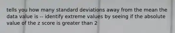 tells you how many standard deviations away from the mean the data value is -- identify extreme values by seeing if the absolute value of the z score is greater than 2