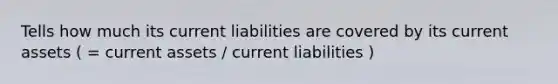 Tells how much its current liabilities are covered by its current assets ( = current assets / current liabilities )