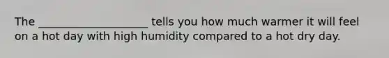 The ____________________ tells you how much warmer it will feel on a hot day with high humidity compared to a hot dry day.