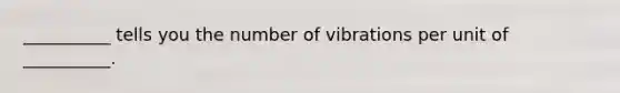 __________ tells you the number of vibrations per unit of __________.