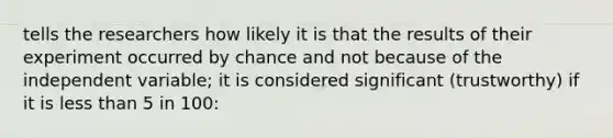 tells the researchers how likely it is that the results of their experiment occurred by chance and not because of the independent variable; it is considered significant (trustworthy) if it is <a href='https://www.questionai.com/knowledge/k7BtlYpAMX-less-than' class='anchor-knowledge'>less than</a> 5 in 100: