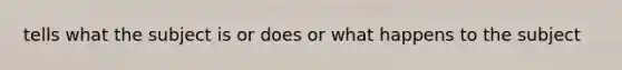 tells what the subject is or does or what happens to the subject