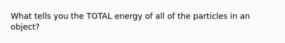 What tells you the TOTAL energy of all of the particles in an object?