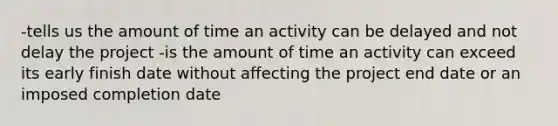 -tells us the amount of time an activity can be delayed and not delay the project -is the amount of time an activity can exceed its early finish date without affecting the project end date or an imposed completion date