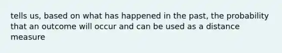 tells us, based on what has happened in the past, the probability that an outcome will occur and can be used as a distance measure