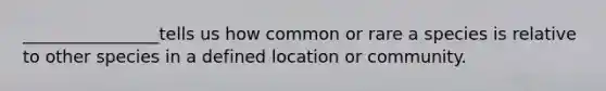 ________________tells us how common or rare a species is relative to other species in a defined location or community.